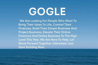 GENERATE  WRITE THIS IN A BANER COLOR  CLEAR BLUE SKY OCEAN FOR  : GOGLE : We Are Looking For People Who Want To Bring Their Ideas To Life, Controle Their Finances, Build Their Dream Business And Project Business, Elevate Their Online Presence And Online Business To The High Level This Year.  We Are Here To Help. Let Move Forward Together. Interested Just Start Building Now. 